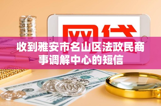 收到雅安市名山区法政民商事调解中心的短信 收到雅安市名山区法政民商事调解中心的短信