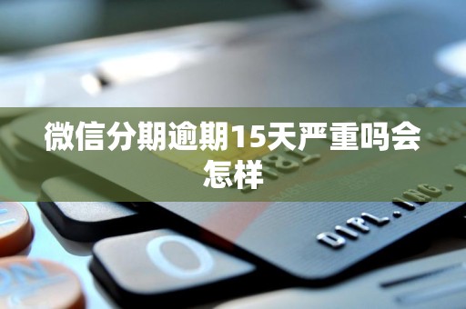 微信分期逾期15天严重吗会怎样