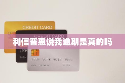 利信普惠说我逾期是真的吗 利信普惠说我逾期是真的吗