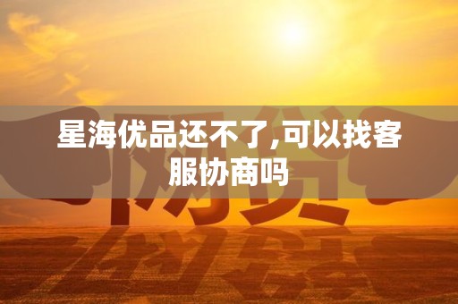 星海优品还不了,可以找客服协商吗 星海优品还不了,可以找客服协商吗