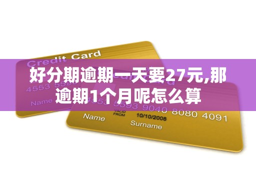 好分期逾期一天要27元,那逾期1个月呢怎么算