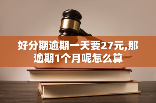 好分期逾期一天要27元,那逾期1个月呢怎么算