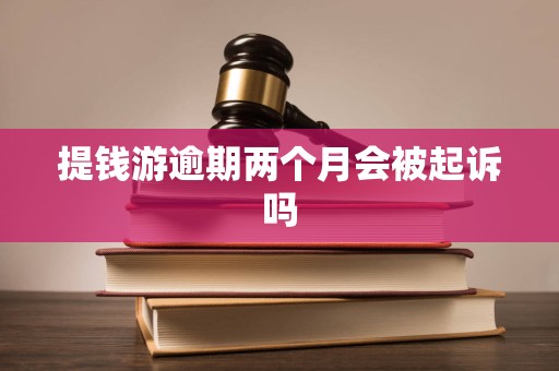 提钱游逾期两个月会被起诉吗