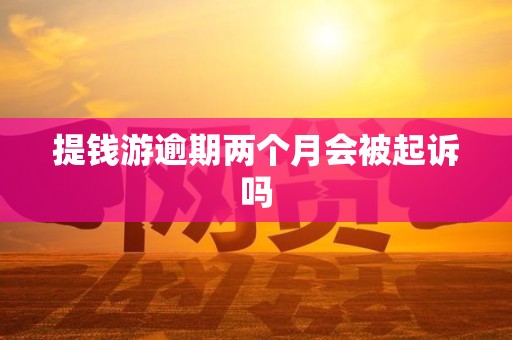 提钱游逾期两个月会被起诉吗