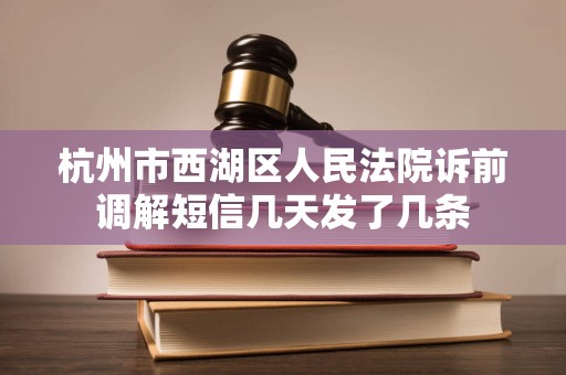 杭州市西湖区人民法院诉前调解短信几天发了几条 杭州市西湖区人民法院诉前调解短信几天发了几条