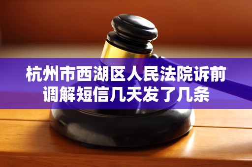 杭州市西湖区人民法院诉前调解短信几天发了几条 杭州市西湖区人民法院诉前调解短信几天发了几条