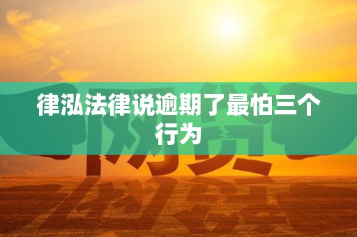 律泓法律说逾期了最怕三个行为