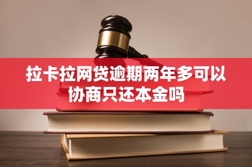 拉卡拉网贷逾期两年多可以协商只还本金吗