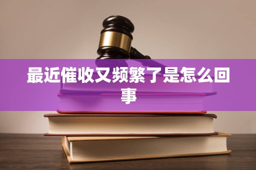 最近催收又频繁了是怎么回事 最近催收又频繁了是怎么回事