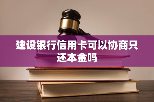 建设银行信用卡可以协商只还本金吗