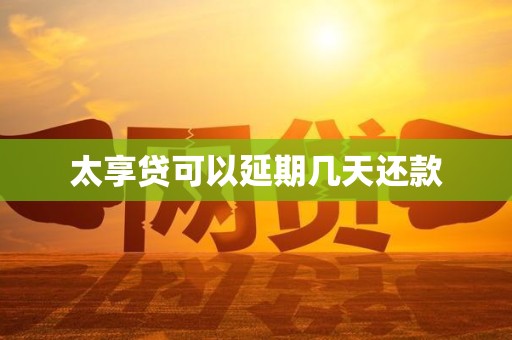 太享贷可以延期几天还款 太享贷可以延期几天还款