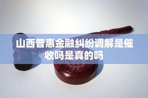 山西普惠金融纠纷调解是催收吗是真的吗