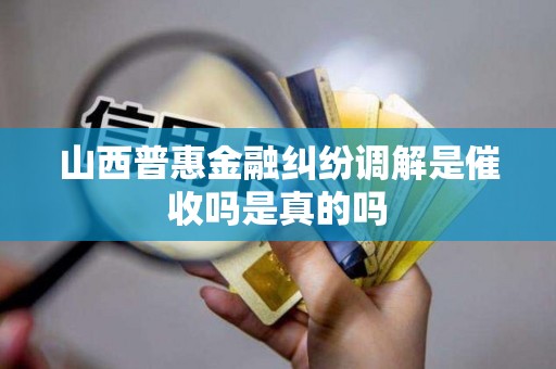 山西普惠金融纠纷调解是催收吗是真的吗