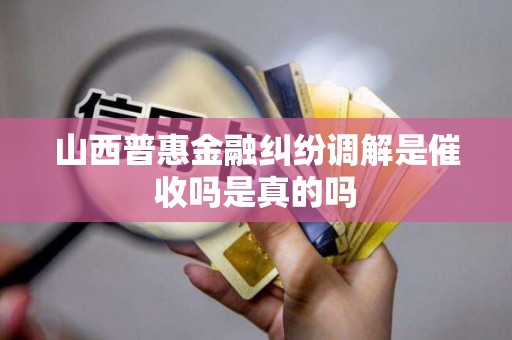 山西普惠金融纠纷调解是催收吗是真的吗