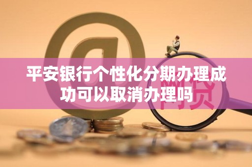 平安银行个性化分期办理成功可以取消办理吗 平安银行个性化分期办理成功可以取消办理吗