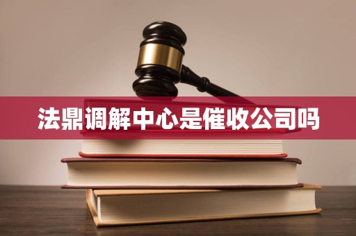 法鼎调解中心是催收公司吗 法鼎调解中心是催收公司吗
