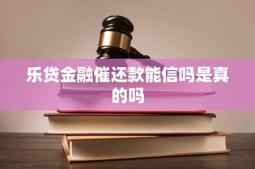 乐贷金融催还款能信吗是真的吗 乐贷金融催还款能信吗是真的吗