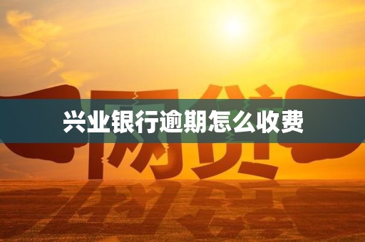 兴业银行逾期怎么收费