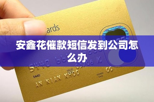 安鑫花催款短信发到公司怎么办 安鑫花催款短信发到公司怎么办
