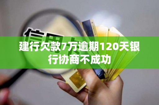 建行欠款7万逾期120天银行协商不成功