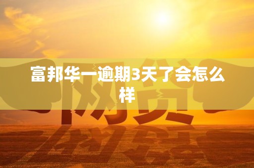 富邦华一逾期3天了会怎么样