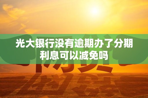 光大银行没有逾期办了分期利息可以减免吗