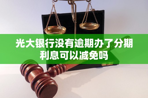 光大银行没有逾期办了分期利息可以减免吗 光大银行没有逾期办了分期利息可以减免吗
