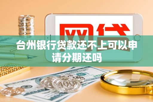 台州银行贷款还不上可以申请分期还吗 台州银行贷款还不上可以申请分期还吗