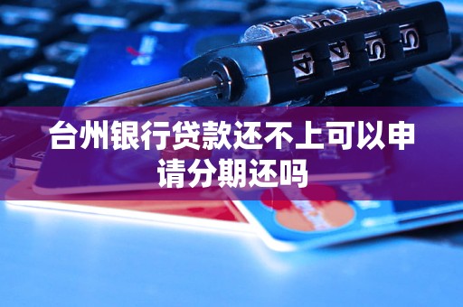 台州银行贷款还不上可以申请分期还吗 台州银行贷款还不上可以申请分期还吗