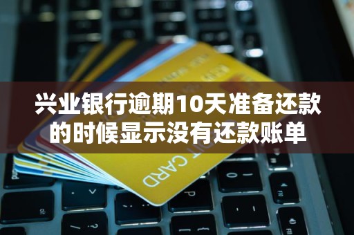 兴业银行逾期10天准备还款的时候显示没有还款账单 兴业银行逾期10天准备还款的时候显示没有还款账单