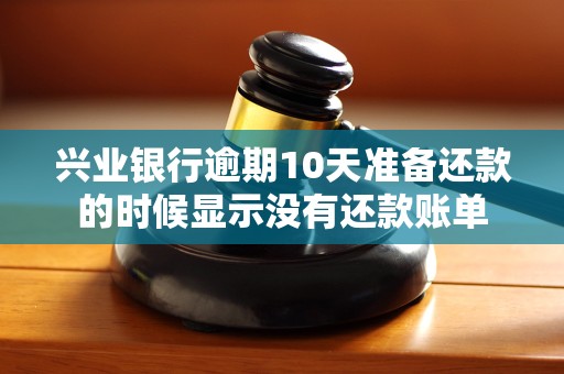 兴业银行逾期10天准备还款的时候显示没有还款账单 兴业银行逾期10天准备还款的时候显示没有还款账单