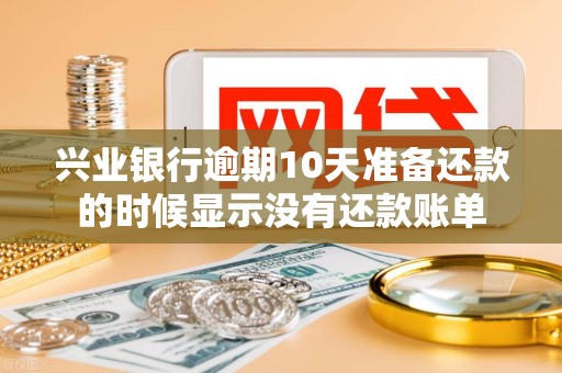 兴业银行逾期10天准备还款的时候显示没有还款账单 兴业银行逾期10天准备还款的时候显示没有还款账单