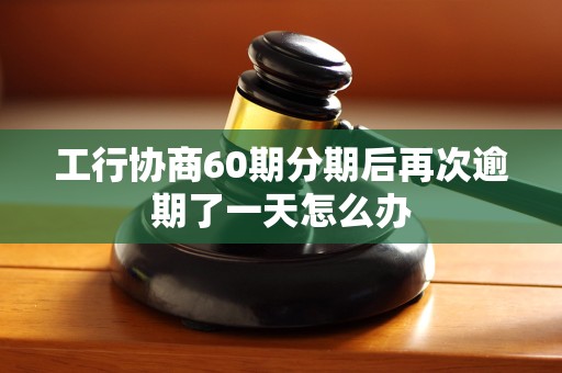 工行协商60期分期后再次逾期了一天怎么办 工行协商60期分期后再次逾期了一天怎么办