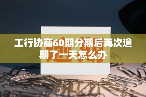 工行协商60期分期后再次逾期了一天怎么办 工行协商60期分期后再次逾期了一天怎么办
