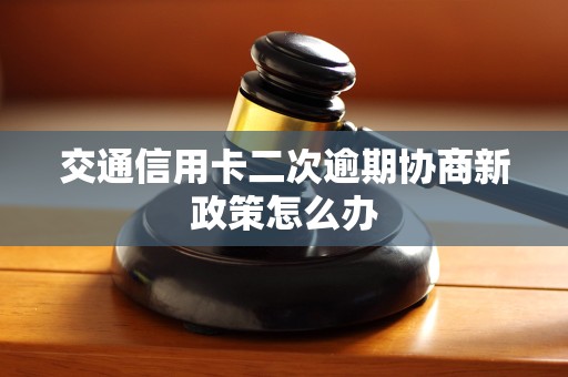 交通信用卡二次逾期协商新政策怎么办