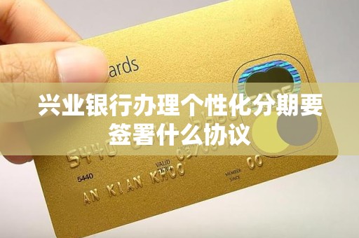 兴业银行办理个性化分期要签署什么协议 兴业银行办理个性化分期要签署什么协议