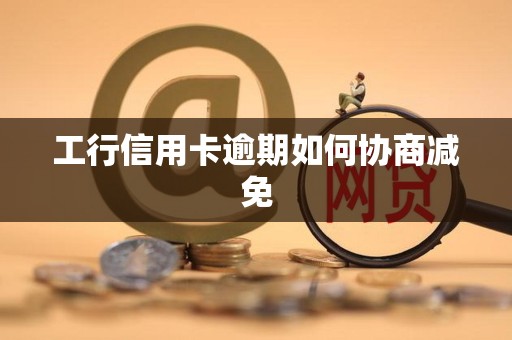 工行信用卡逾期如何协商减免 工行信用卡逾期如何协商减免