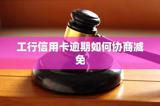 工行信用卡逾期如何协商减免 工行信用卡逾期如何协商减免