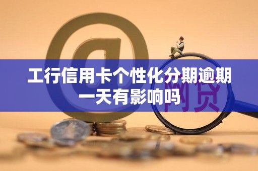 工行信用卡个性化分期逾期一天有影响吗