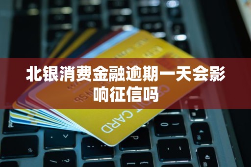 北银消费金融逾期一天会影响征信吗