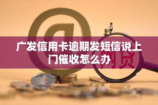 广发信用卡逾期发短信说上门催收怎么办 广发信用卡逾期发短信说上门催收怎么办