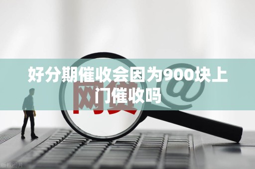 好分期催收会因为900块上门催收吗