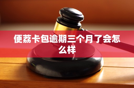 便荔卡包逾期三个月了会怎么样