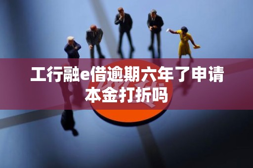 工行融e借逾期六年了申请本金打折吗