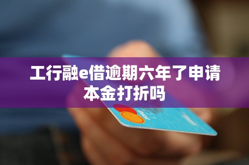 工行融e借逾期六年了申请本金打折吗