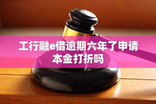 工行融e借逾期六年了申请本金打折吗