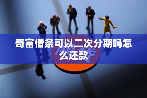 奇富借条可以二次分期吗怎么还款