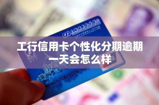 工行信用卡个性化分期逾期一天会怎么样 工行信用卡个性化分期逾期一天会怎么样
