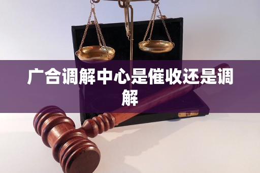 广合调解中心是催收还是调解
