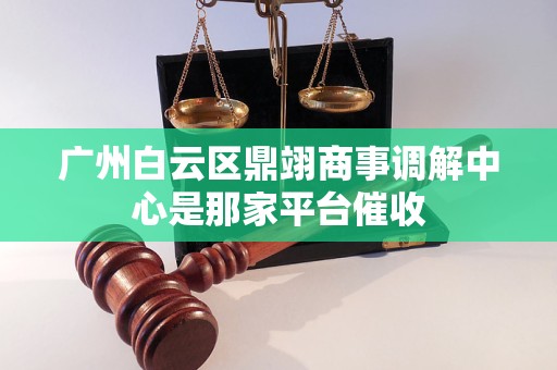 广州白云区鼎翊商事调解中心是那家平台催收 广州白云区鼎翊商事调解中心是那家平台催收